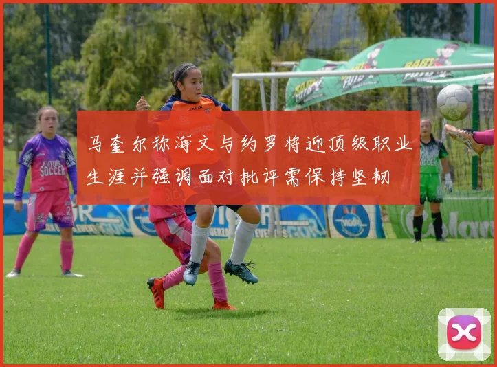 马奎尔称海文与约罗将迎顶级职业生涯并强调面对批评需保持坚韧