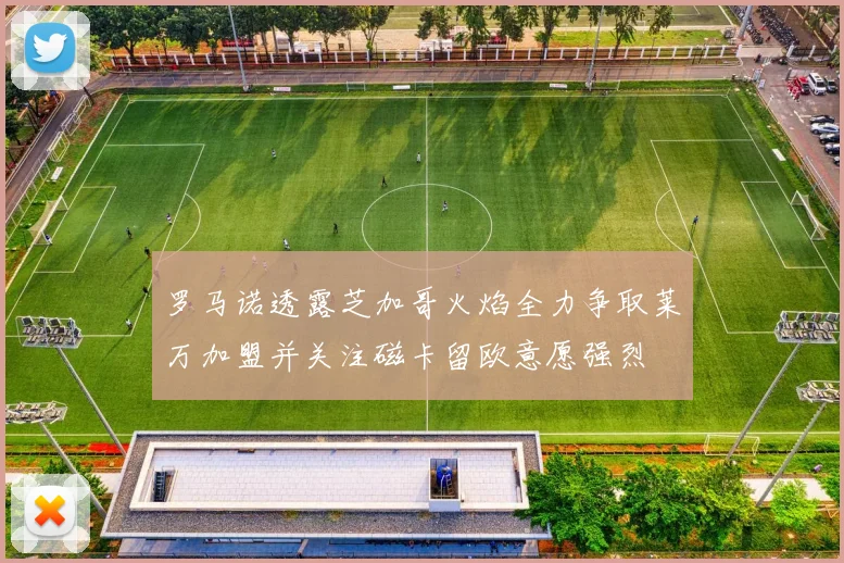 罗马诺透露芝加哥火焰全力争取莱万加盟并关注磁卡留欧意愿强烈
