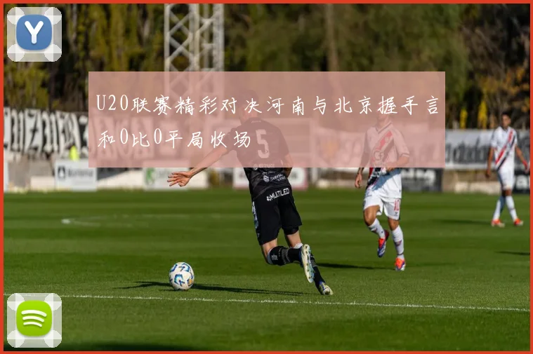 U20联赛精彩对决河南与北京握手言和0比0平局收场