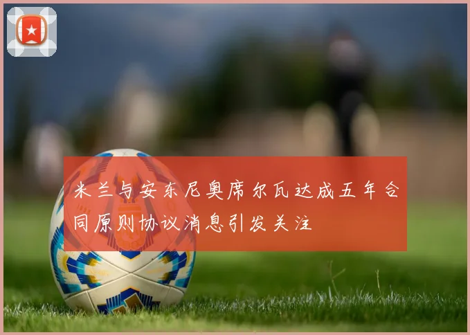 米兰与安东尼奥席尔瓦达成五年合同原则协议消息引发关注