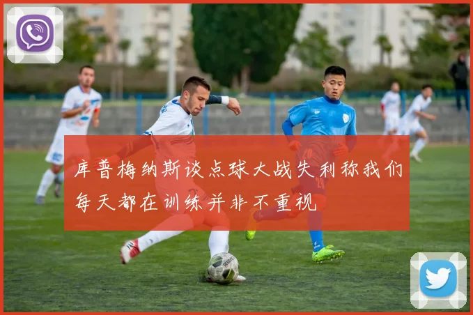 库普梅纳斯谈点球大战失利称我们每天都在训练并非不重视