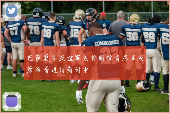巴萨夏季友谊赛或将前往肯尼亚或摩洛哥进行商讨中