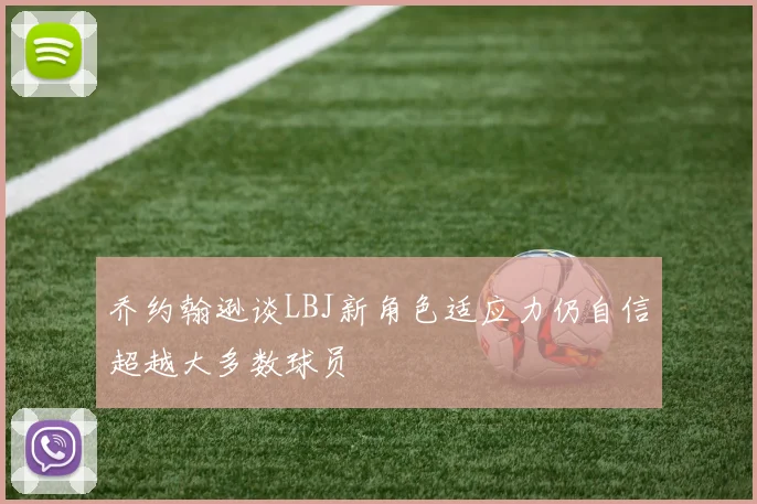 乔约翰逊谈LBJ新角色适应力仍自信超越大多数球员