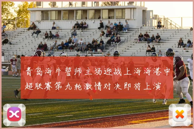 青岛海牛誓师主场迎战上海海港中超联赛第九轮激情对决即将上演