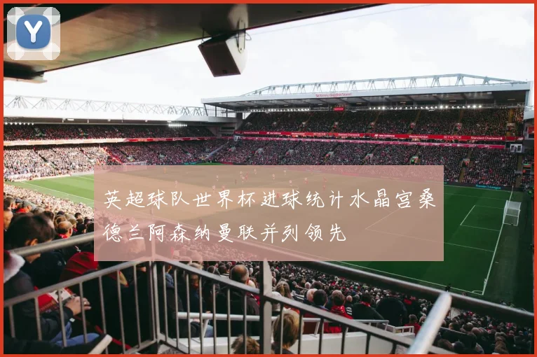 英超球队世界杯进球统计水晶宫桑德兰阿森纳曼联并列领先