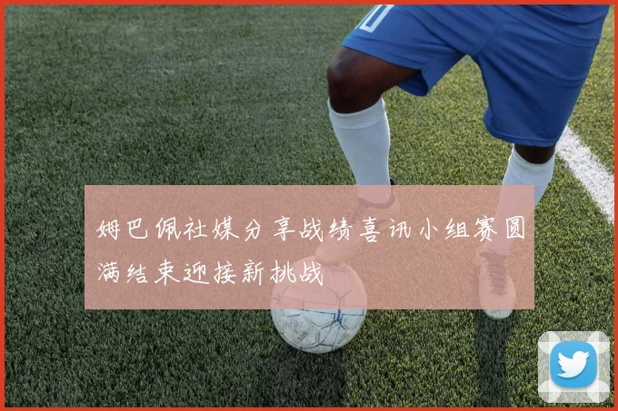 姆巴佩社媒分享战绩喜讯小组赛圆满结束迎接新挑战
