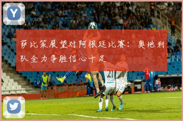 萨比策展望对阿根廷比赛：奥地利队全力争胜信心十足