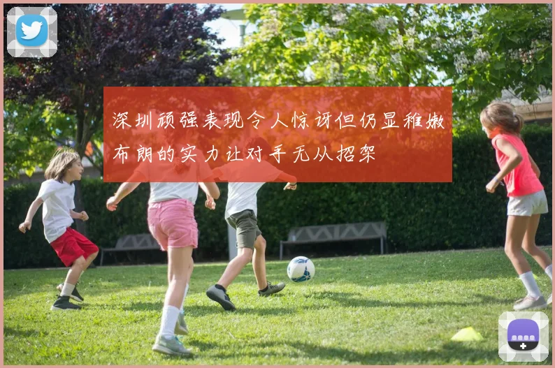 深圳顽强表现令人惊讶但仍显稚嫩布朗的实力让对手无从招架